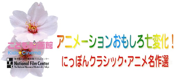 こども映画館　2005年の春休み
Kids★Cinema

アニメーションおもしろ七変化！
にっぽんクラシック・アニメ名作選